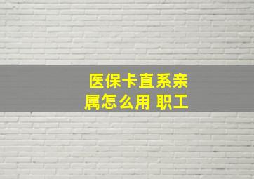 医保卡直系亲属怎么用 职工